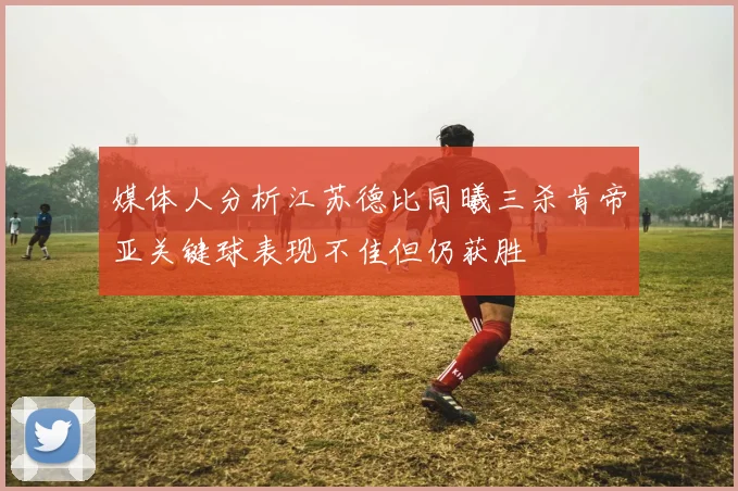 媒体人分析江苏德比同曦三杀肯帝亚关键球表现不佳但仍获胜