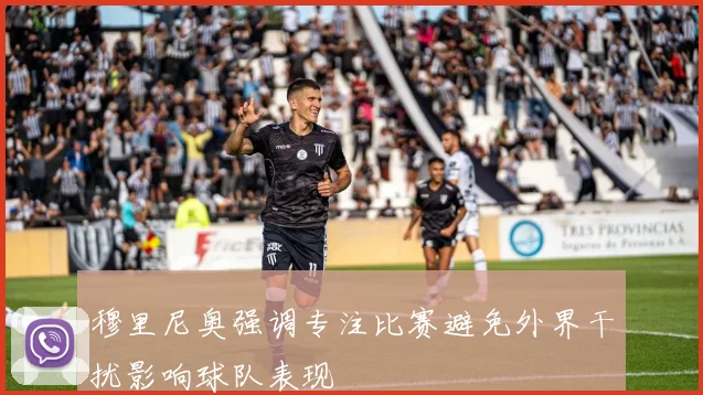 穆里尼奥强调专注比赛避免外界干扰影响球队表现