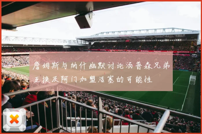 詹姆斯与纳什幽默讨论汤普森兄弟互换及阿门加盟活塞的可能性
