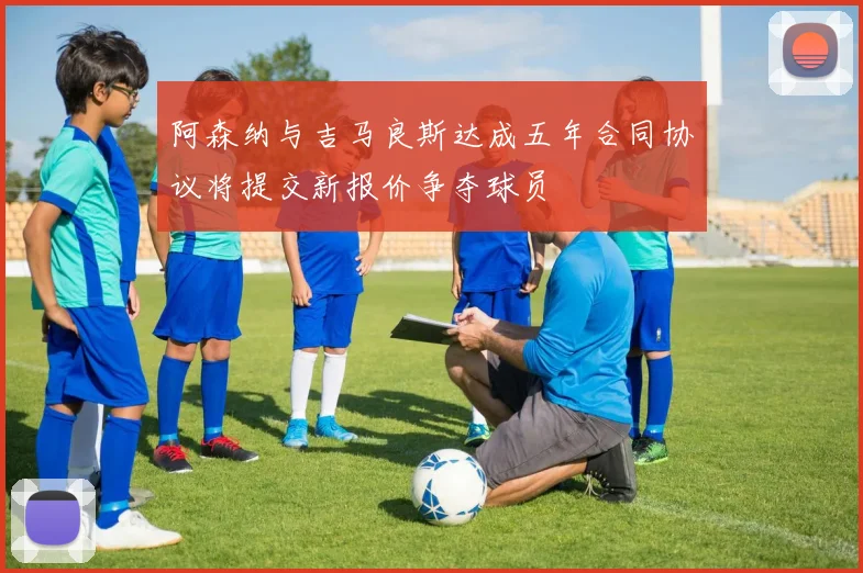 阿森纳与吉马良斯达成五年合同协议将提交新报价争夺球员