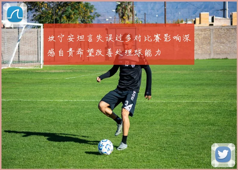 坎宁安坦言失误过多对比赛影响深感自责希望改善处理球能力