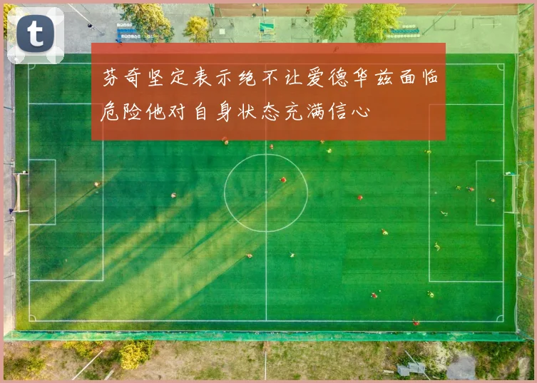 芬奇坚定表示绝不让爱德华兹面临危险他对自身状态充满信心