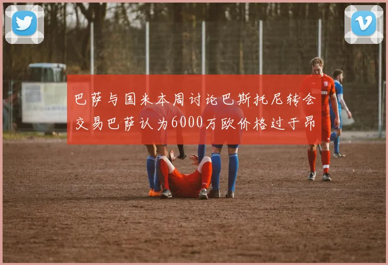 巴萨与国米本周讨论巴斯托尼转会交易巴萨认为6000万欧价格过于昂贵
